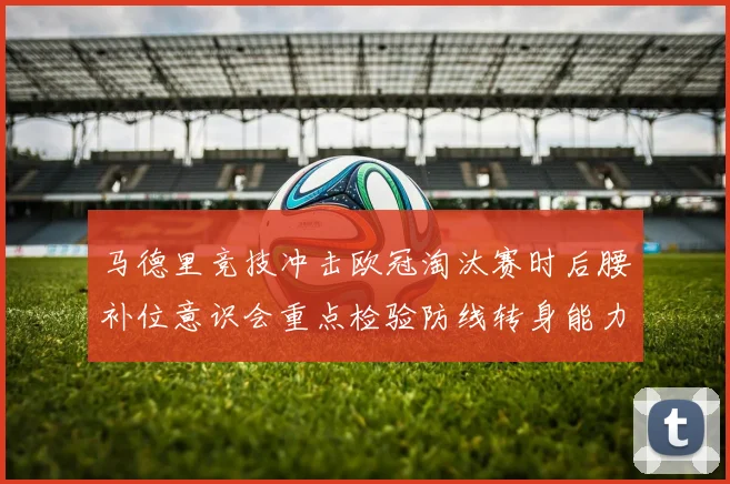 马德里竞技冲击欧冠淘汰赛时后腰补位意识会重点检验防线转身能力