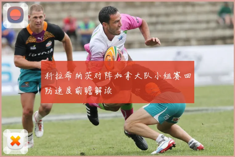科拉希纳茨对阵加拿大队小组赛回防速度前瞻解读