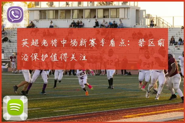 英超老将中场新赛季看点：禁区前沿保护值得关注